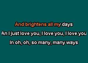 And brightens all my days

An ljust love you, I love you, I love you

In oh, oh, so many. many ways