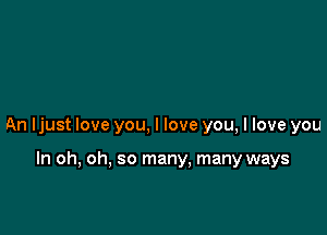 An ljust love you, I love you, I love you

In oh, oh, so many. many ways