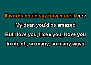 Ifwords could say how much I care
My dear, you'd be amazed
But I love you, I love you, I love you

In oh, oh, so many, so many ways