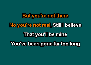 Butyou're not there

No you're not real, Still I believe

That you'll be mine

You've been gone far too long