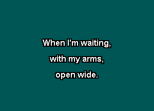 When I'm waiting,

with my arms,

open wide.