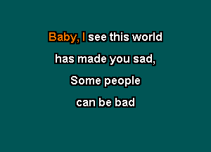 Baby, I see this world

has made you sad,

Some people

can be bad
