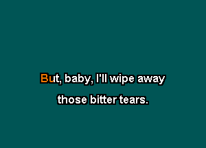 But, baby, I'll wipe away

those bitter tears.