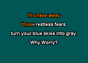 I'II chase away

those restless fears

turn your blue skies into gray.
Why Worry?