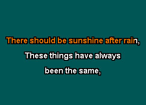 There should be sunshine after rain,

These things have always

been the same,