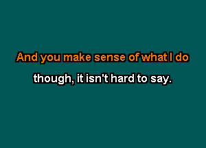 And you make sense ofwhatl do

though, it isn't hard to say.