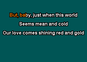 But, baby, just when this world

Seems mean and cold

Our love comes shining red and gold