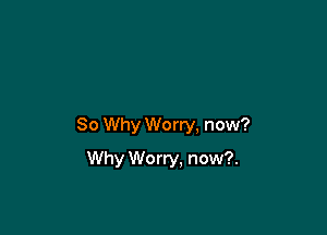 So Why Worry, now?

Why We rry, now?.