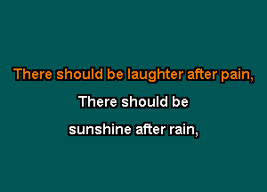 There should be laughter after pain,

There should be

sunshine after rain,