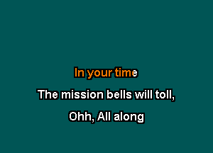 In your time

The mission bells will toll,
Ohh, All along