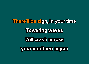 There'll be sign, In your time

Towering waves
Will crash across

your southern capes