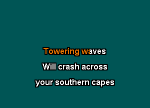 Towering waves

Will crash across

your southern capes
