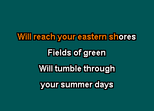 Will reach your eastern shores

Fields of green

Will tumble through

your summer days