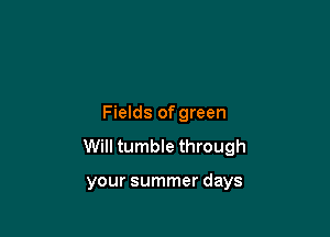 Fields of green

Will tumble through

your summer days
