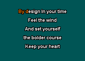 By design In your time

Feel the wind
And set yourself
the bolder course

Keep your heart