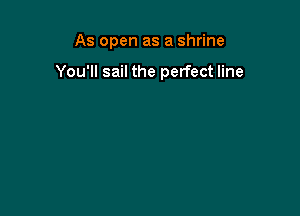 As open as a shrine

You'll sail the perfect line