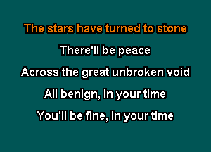 The stars have turned to stone
There'll be peace
Across the great unbroken void

All benign, In your time

You'll be fine, In your time