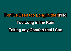 For I've Been too Long in the Wind

Too Long in the Rain

Taking any Comfort that I Can