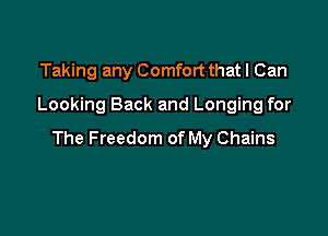 Taking any Comfort that I Can
Looking Back and Longing for

The Freedom of My Chains
