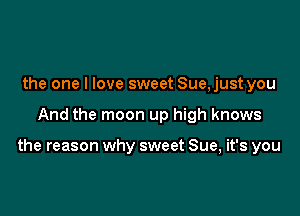 the one I love sweet Sue, just you

And the moon up high knows

the reason why sweet Sue, it's you