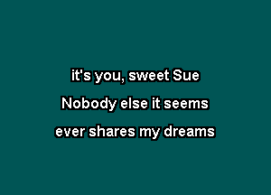 it's you, sweet Sue

Nobody else it seems

ever shares my dreams