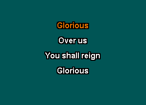 Glorious

Over us

You shall reign

Glorious