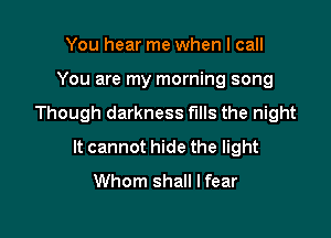You hear me when I call
You are my morning song

Though darkness fills the night

It cannot hide the light
Whom shall I fear