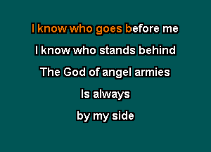I know who goes before me

lknow who stands behind

The God of angel armies

Is always

by my side