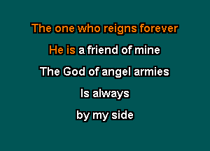 The one who reigns forever

He is a friend of mine
The God of angel armies
Is always

by my side