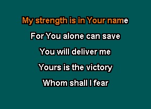 My strength is in Your name
For You alone can save

You will deliver me

Yours is the victory
Whom shall Ifear