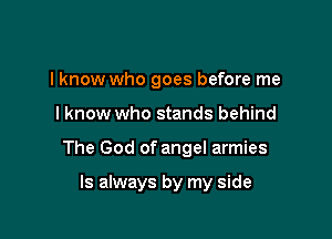 lknow who goes before me

I know who stands behind

The God of angel armies

Is always by my side