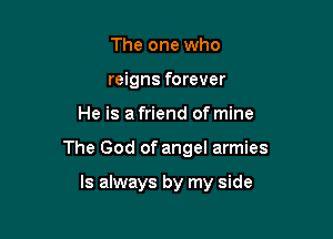 The one who
reigns forever

He is a friend of mine

The God of angel armies

Is always by my side