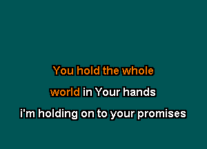 You hold the whole

world in Your hands

i'm holding on to your promises