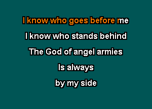 I know who goes before me

lknow who stands behind

The God of angel armies

Is always

by my side