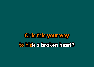 Or is this your way

to hide a broken heart?