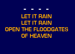 LET IT RAIN
LET IT RAIN

OPEN THE FLOODGATES
OF HEAVEN