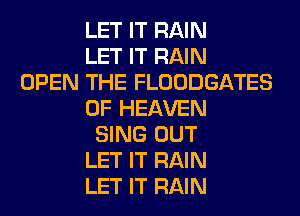 LET IT RAIN
LET IT RAIN
OPEN THE FLOODGATES
OF HEAVEN
SING OUT
LET IT RAIN
LET IT RAIN
