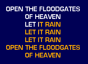 OPEN THE FLOODGATES
OF HEAVEN
LET IT RAIN
LET IT RAIN
LET IT RAIN

OPEN THE FLOODGATES
OF HEAVEN