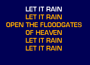 LET IT RAIN
LET IT RAIN
OPEN THE FLOODGATES
OF HEAVEN
LET IT RAIN
LET IT RAIN