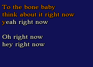 To the bone baby
think about it right now
yeah right now

Oh right now
hey right now