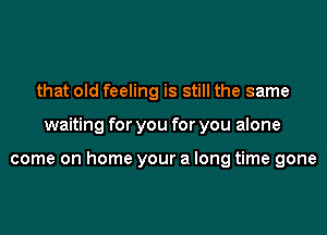 that old feeling is still the same

waiting for you for you alone

come on home your a long time gone