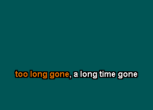 too long gone. a long time gone