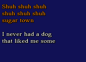 Shuh shuh shuh
shuh shuh shuh
sugar town

I never had a dog
that liked me some