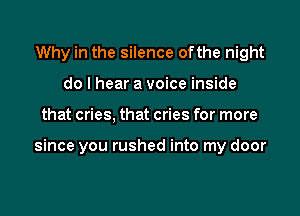 Why in the silence ofthe night
do I hear a voice inside

that cries, that cries for more

since you rushed into my door