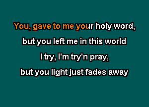 You, gave to me your holy word,

but you left me in this world

ltry, I'm try'n pray,

but you lightjust fades away