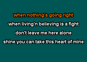 when nothing's going right
when living'n believing is af'lght
don't leave me here alone

shine you can take this heart of mine