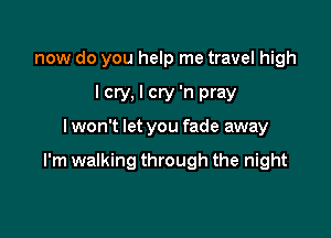 now do you help me travel high

I cry, I cry 'n pray
lwon't let you fade away

I'm walking through the night