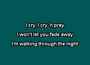 I cry, I cry 'n pray
lwon't let you fade away

I'm walking through the night