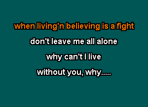 when living'n believing is a fight
don't leave me all alone

why can'tl live

without you. why .....