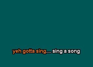 yeh gotta sing.... sing a song